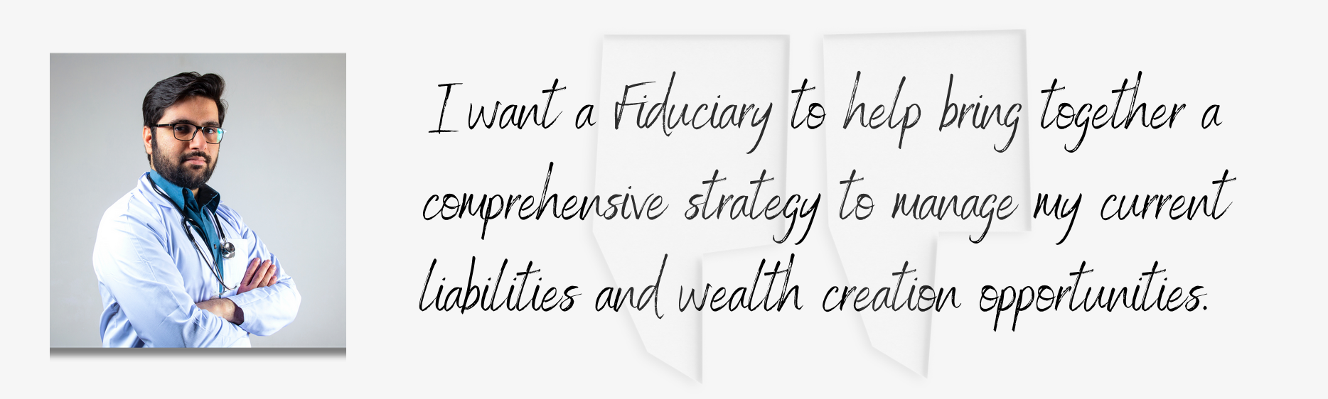 I want a Fiduciary to help bring together a comprehensive strategy to manage my current liabilities and wealth creation opportunities.